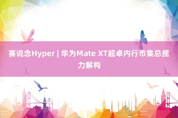 赛说念Hyper | 华为Mate XT超卓内行市集总揽力解构