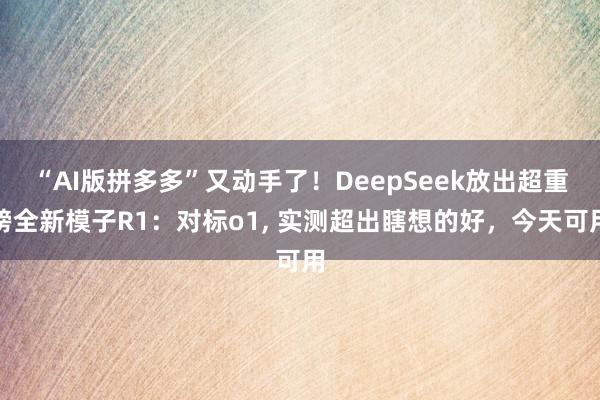 “AI版拼多多”又动手了！DeepSeek放出超重磅全新模子R1：对标o1, 实测超出瞎想的好，今天可用