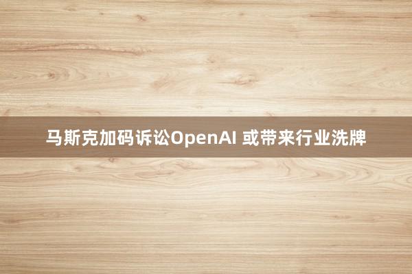 马斯克加码诉讼OpenAI 或带来行业洗牌