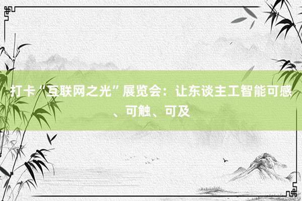 打卡“互联网之光”展览会：让东谈主工智能可感、可触、可及