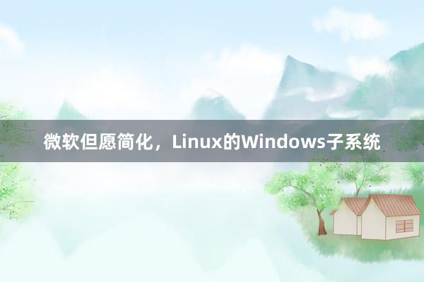 微软但愿简化，Linux的Windows子系统