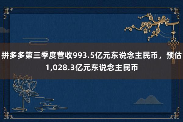 拼多多第三季度营收993.5亿元东说念主民币，预估1,028.3亿元东说念主民币