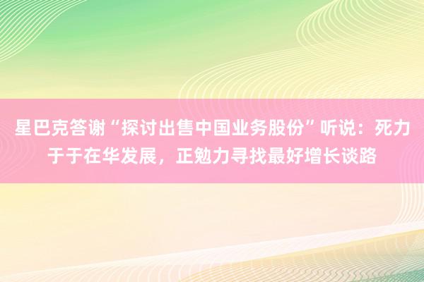 星巴克答谢“探讨出售中国业务股份”听说：死力于于在华发展，正勉力寻找最好增长谈路