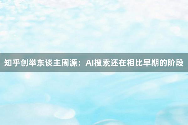 知乎创举东谈主周源：AI搜索还在相比早期的阶段