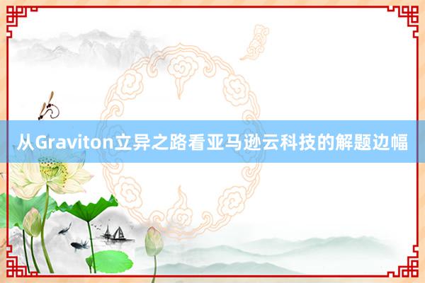 从Graviton立异之路看亚马逊云科技的解题边幅