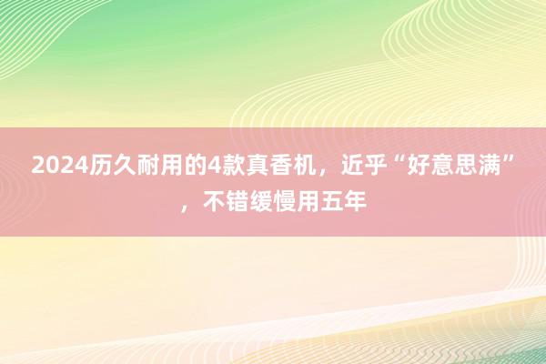 2024历久耐用的4款真香机，近乎“好意思满”，不错缓慢用五年