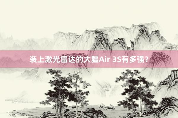 装上激光雷达的大疆Air 3S有多强？