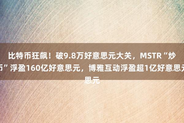 比特币狂飙！破9.8万好意思元大关，MSTR“炒币”浮盈160亿好意思元，博雅互动浮盈超1亿好意思元