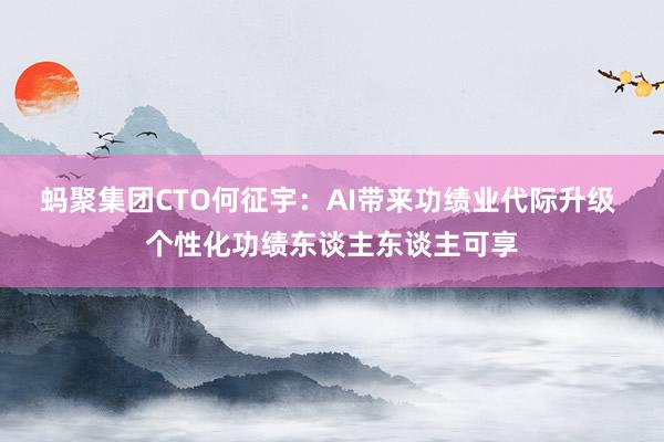 蚂聚集团CTO何征宇：AI带来功绩业代际升级 个性化功绩东谈主东谈主可享