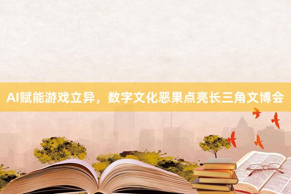 AI赋能游戏立异，数字文化恶果点亮长三角文博会