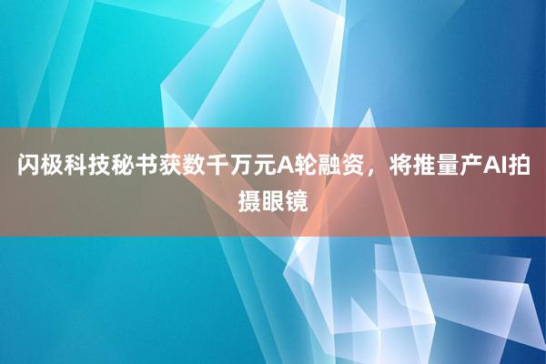 闪极科技秘书获数千万元A轮融资，将推量产AI拍摄眼镜