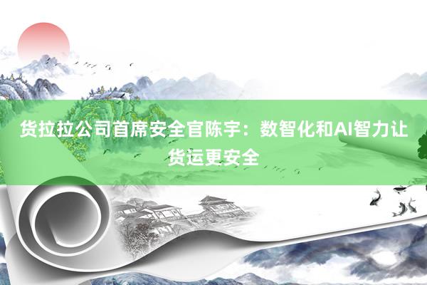 货拉拉公司首席安全官陈宇：数智化和AI智力让货运更安全