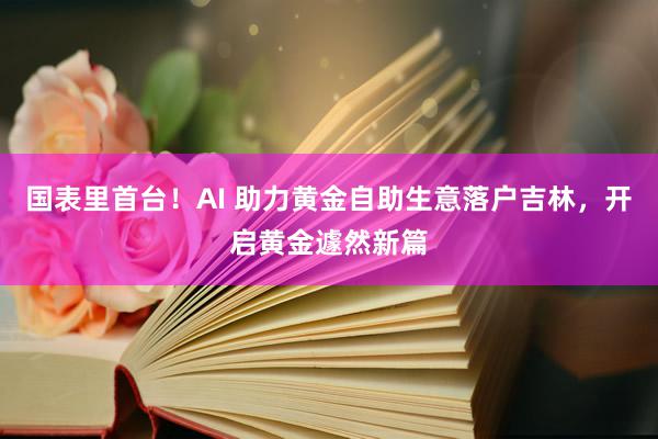 国表里首台！AI 助力黄金自助生意落户吉林，开启黄金遽然新篇