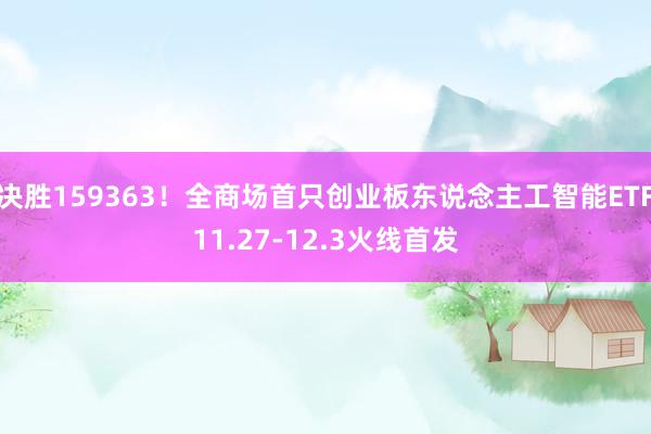 决胜159363！全商场首只创业板东说念主工智能ETF11.27-12.3火线首发