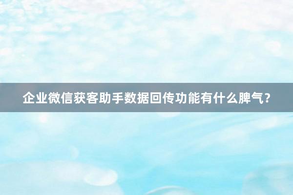 企业微信获客助手数据回传功能有什么脾气？