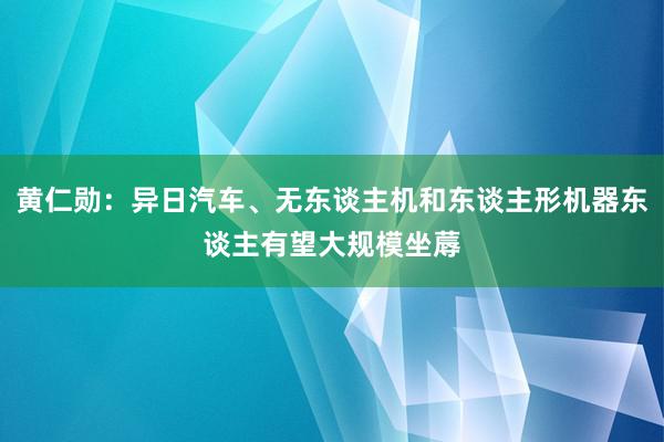 黄仁勋：异日汽车、无东谈主机和东谈主形机器东谈主有望大规模坐蓐