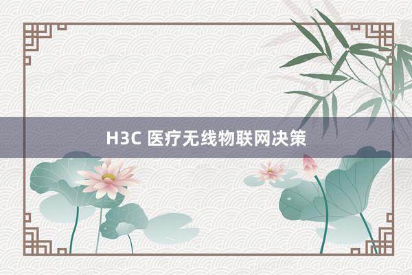 H3C 医疗无线物联网决策