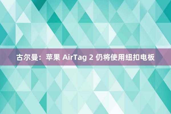 古尔曼：苹果 AirTag 2 仍将使用纽扣电板