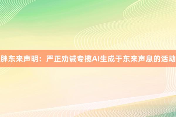 胖东来声明：严正劝诫专揽AI生成于东来声息的活动