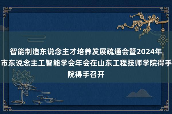 智能制造东说念主才培养发展疏通会暨2024年聊城市东说念主工智能学会年会在山东工程技师学院得手召开