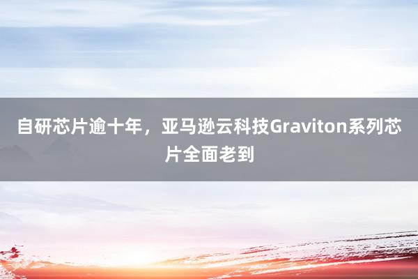 自研芯片逾十年，亚马逊云科技Graviton系列芯片全面老到