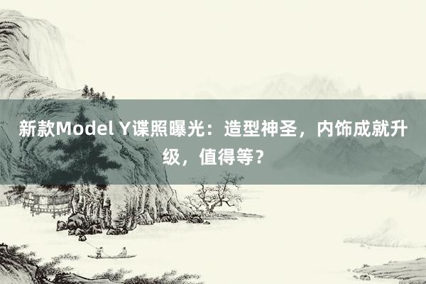 新款Model Y谍照曝光：造型神圣，内饰成就升级，值得等？