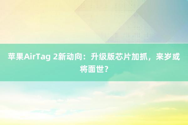 苹果AirTag 2新动向：升级版芯片加抓，来岁或将面世？