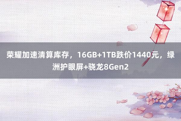 荣耀加速清算库存，16GB+1TB跌价1440元，绿洲护眼屏+骁龙8Gen2