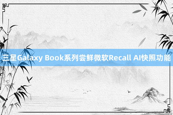 三星Galaxy Book系列尝鲜微软Recall AI快照功能