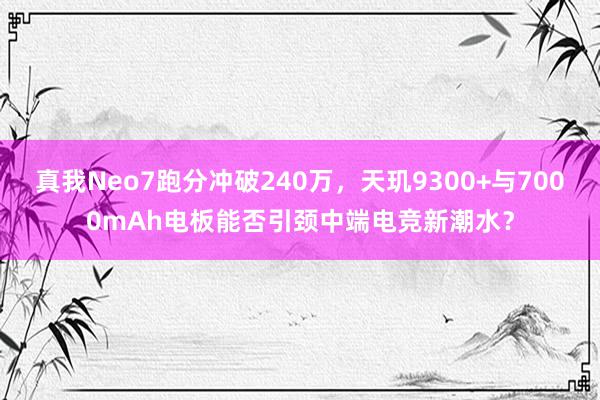 真我Neo7跑分冲破240万，天玑9300+与7000mAh电板能否引颈中端电竞新潮水？