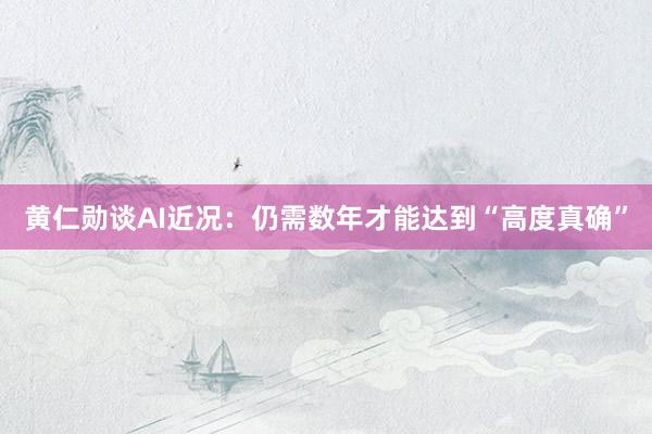 黄仁勋谈AI近况：仍需数年才能达到“高度真确”