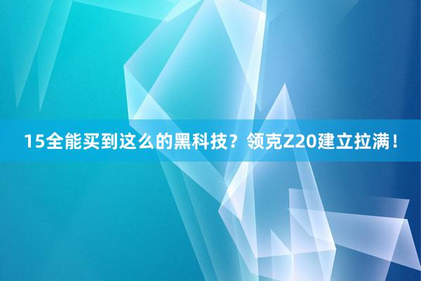 15全能买到这么的黑科技？领克Z20建立拉满！