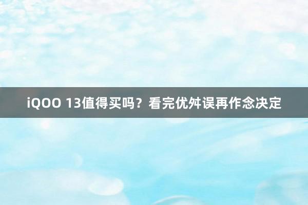 iQOO 13值得买吗？看完优舛误再作念决定