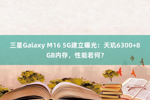 三星Galaxy M16 5G建立曝光：天玑6300+8GB内存，性能若何？