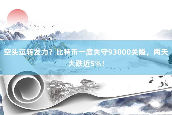 空头运转发力？比特币一度失守93000关隘，两天大跌近5%！