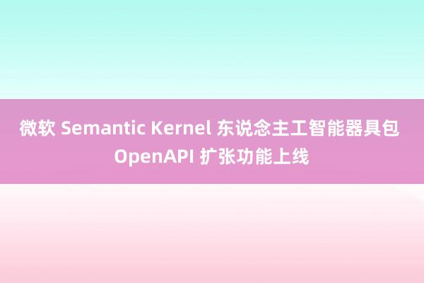 微软 Semantic Kernel 东说念主工智能器具包 OpenAPI 扩张功能上线