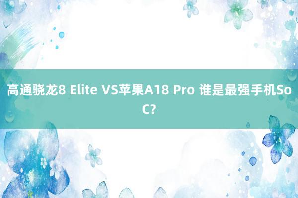 高通骁龙8 Elite VS苹果A18 Pro 谁是最强手机SoC？