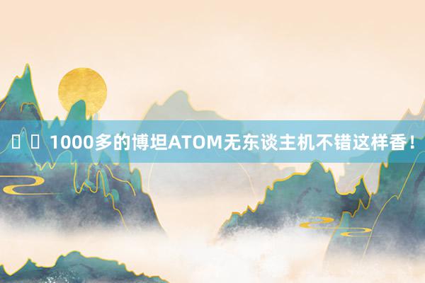 ✈️1000多的博坦ATOM无东谈主机不错这样香！