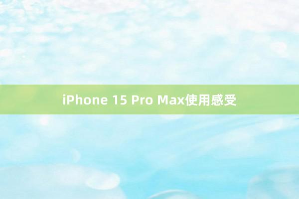 iPhone 15 Pro Max使用感受