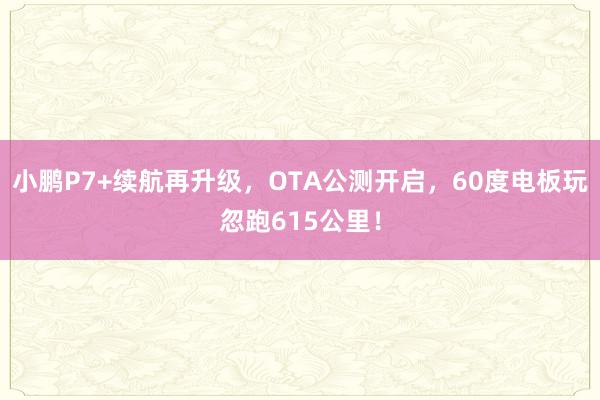 小鹏P7+续航再升级，OTA公测开启，60度电板玩忽跑615公里！