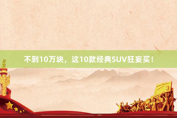 不到10万块，这10款经典SUV狂妄买！