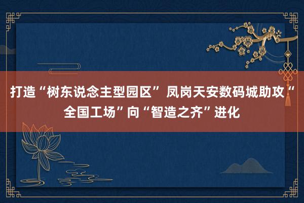 打造“树东说念主型园区” 凤岗天安数码城助攻“全国工场”向“智造之齐”进化