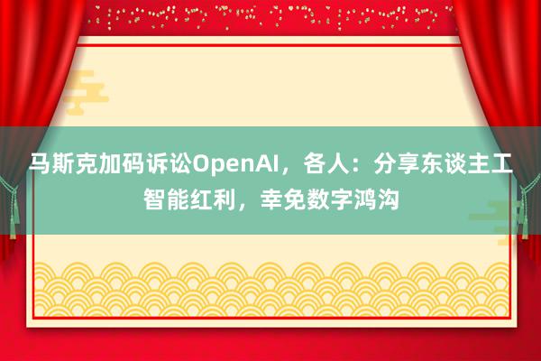 马斯克加码诉讼OpenAI，各人：分享东谈主工智能红利，幸免数字鸿沟