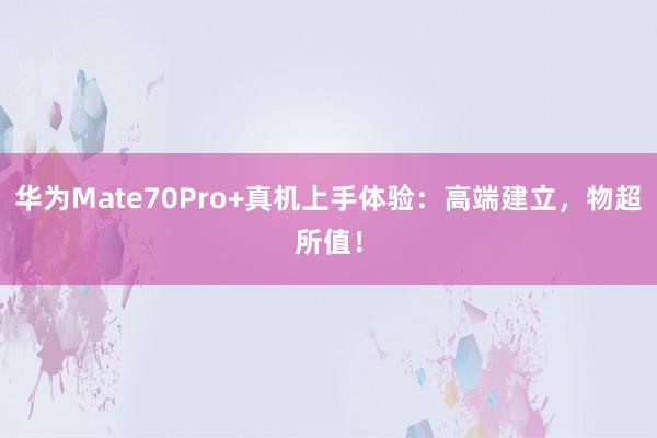 华为Mate70Pro+真机上手体验：高端建立，物超所值！