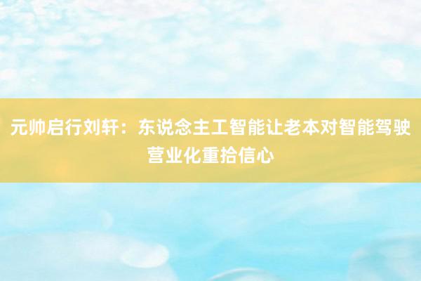 元帅启行刘轩：东说念主工智能让老本对智能驾驶营业化重拾信心