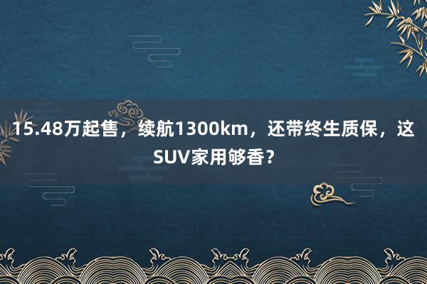 15.48万起售，续航1300km，还带终生质保，这SUV家用够香？