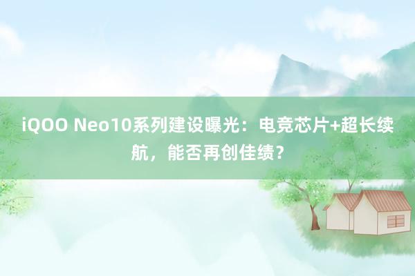 iQOO Neo10系列建设曝光：电竞芯片+超长续航，能否再创佳绩？