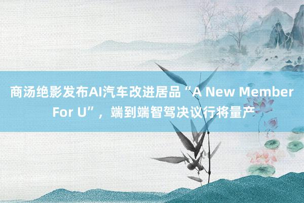 商汤绝影发布AI汽车改进居品“A New Member For U”，端到端智驾决议行将量产