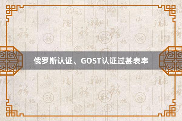 俄罗斯认证、GOST认证过甚表率