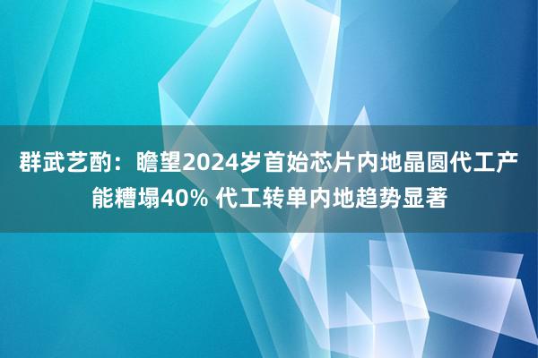 群武艺酌：瞻望2024岁首始芯片内地晶圆代工产能糟塌40% 代工转单内地趋势显著